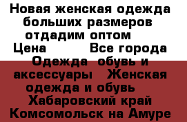 Новая женская одежда больших размеров (отдадим оптом)   › Цена ­ 500 - Все города Одежда, обувь и аксессуары » Женская одежда и обувь   . Хабаровский край,Комсомольск-на-Амуре г.